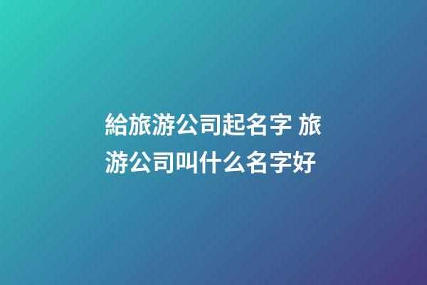 給旅游公司起名字 旅游公司叫什么名字好-第1張-公司起名-玄機(jī)派